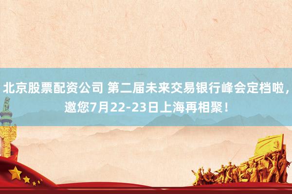 北京股票配资公司 第二届未来交易银行峰会定档啦，邀您7月22-23日上海再相聚！