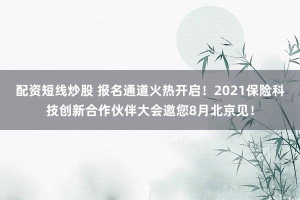 配资短线炒股 报名通道火热开启！2021保险科技创新合作伙伴大会邀您8月北京见！