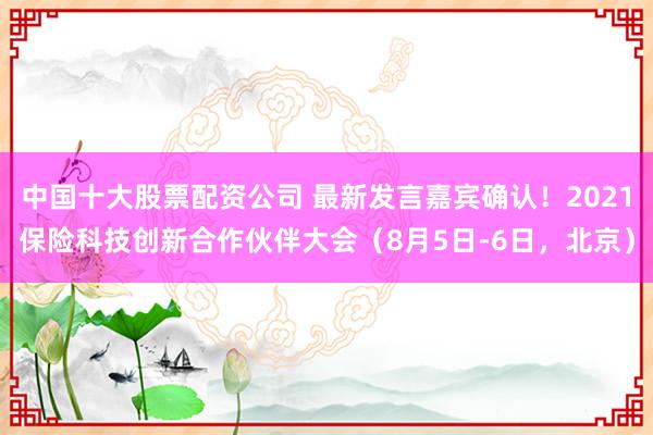 中国十大股票配资公司 最新发言嘉宾确认！2021保险科技创新合作伙伴大会（8月5日-6日，北京）