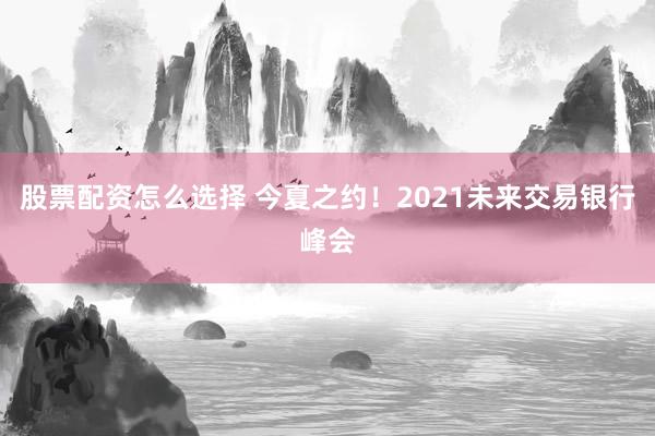 股票配资怎么选择 今夏之约！2021未来交易银行峰会