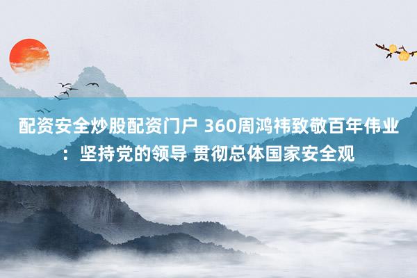 配资安全炒股配资门户 360周鸿祎致敬百年伟业：坚持党的领导 贯彻总体国家安全观