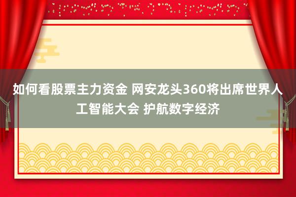 如何看股票主力资金 网安龙头360将出席世界人工智能大会 护航数字经济