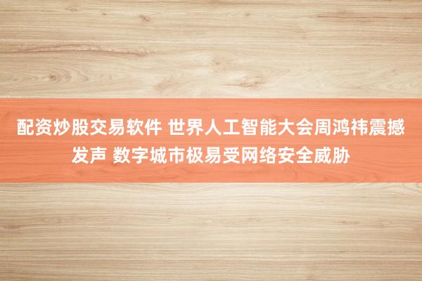 配资炒股交易软件 世界人工智能大会周鸿祎震撼发声 数字城市极易受网络安全威胁