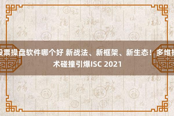 股票操盘软件哪个好 新战法、新框架、新生态！多维技术碰撞引爆ISC 2021