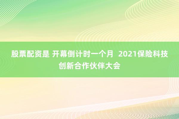 股票配资是 开幕倒计时一个月  2021保险科技创新合作伙伴大会