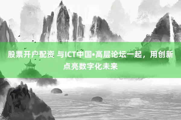 股票开户配资 与ICT中国•高层论坛一起，用创新点亮数字化未来