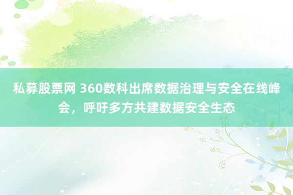 私募股票网 360数科出席数据治理与安全在线峰会，呼吁多方共建数据安全生态