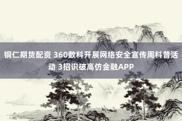 铜仁期货配资 360数科开展网络安全宣传周科普活动 3招识破高仿金融APP