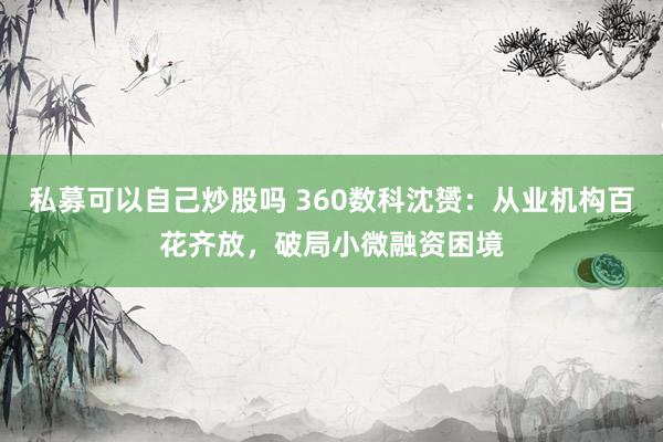 私募可以自己炒股吗 360数科沈赟：从业机构百花齐放，破局小微融资困境