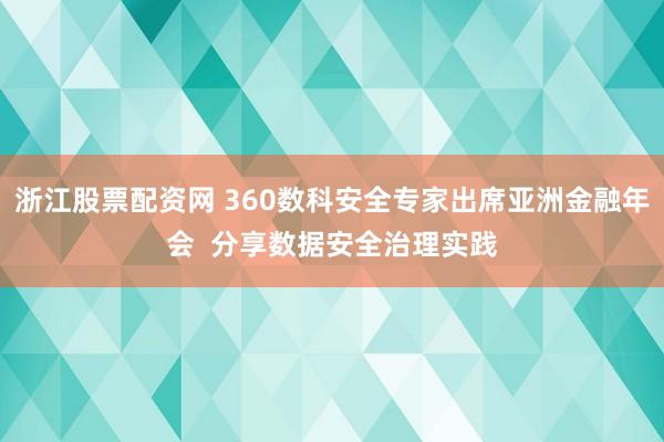 浙江股票配资网 360数科安全专家出席亚洲金融年会  分享数据安全治理实践