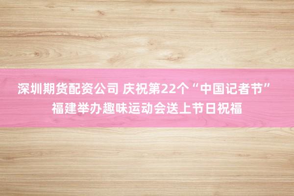 深圳期货配资公司 庆祝第22个“中国记者节” 福建举办趣味运动会送上节日祝福