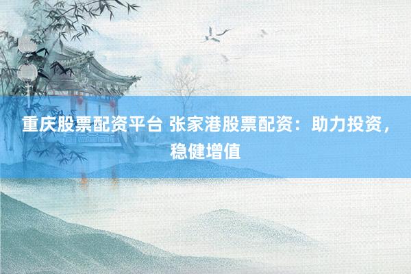 重庆股票配资平台 张家港股票配资：助力投资，稳健增值