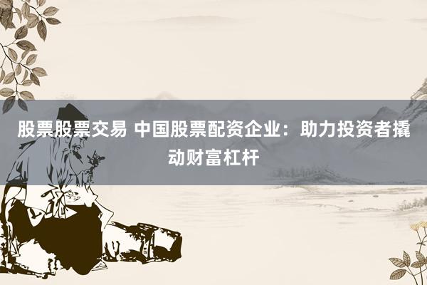 股票股票交易 中国股票配资企业：助力投资者撬动财富杠杆