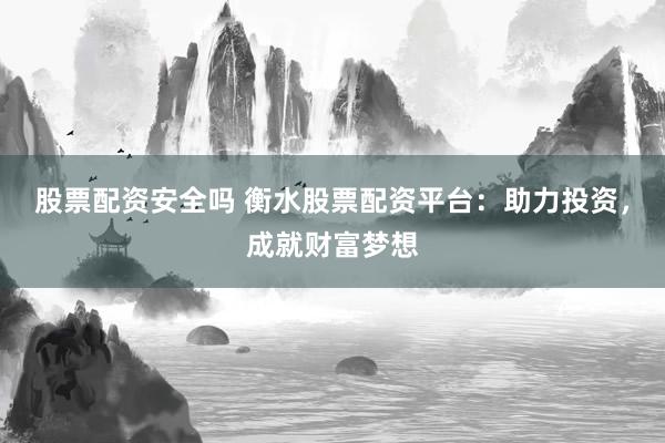 股票配资安全吗 衡水股票配资平台：助力投资，成就财富梦想