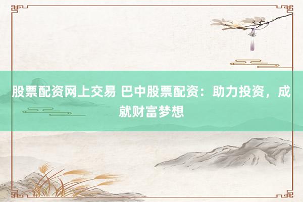 股票配资网上交易 巴中股票配资：助力投资，成就财富梦想