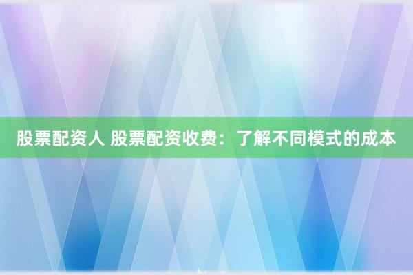 股票配资人 股票配资收费：了解不同模式的成本