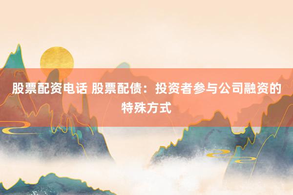 股票配资电话 股票配债：投资者参与公司融资的特殊方式