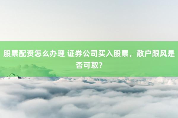 股票配资怎么办理 证券公司买入股票，散户跟风是否可取？