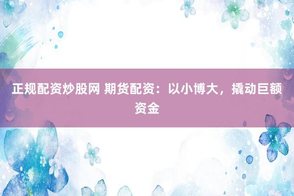 正规配资炒股网 期货配资：以小博大，撬动巨额资金