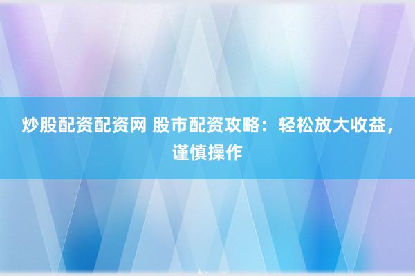 炒股配资配资网 股市配资攻略：轻松放大收益，谨慎操作