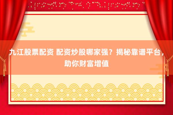 九江股票配资 配资炒股哪家强？揭秘靠谱平台，助你财富增值
