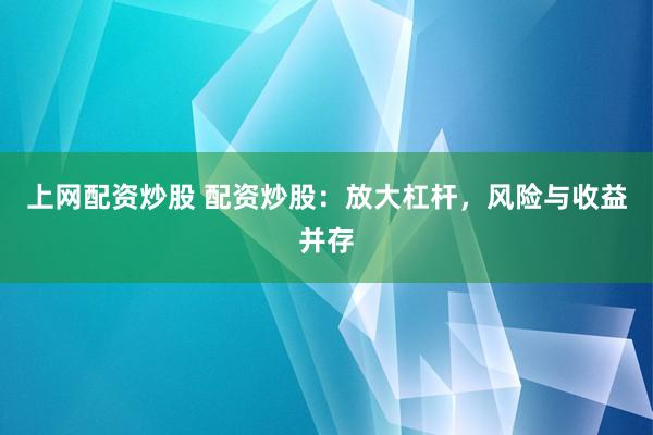 上网配资炒股 配资炒股：放大杠杆，风险与收益并存