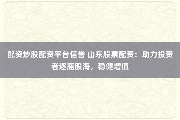 配资炒股配资平台信誉 山东股票配资：助力投资者逐鹿股海，稳健增值