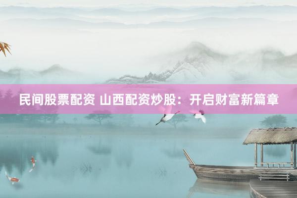 民间股票配资 山西配资炒股：开启财富新篇章