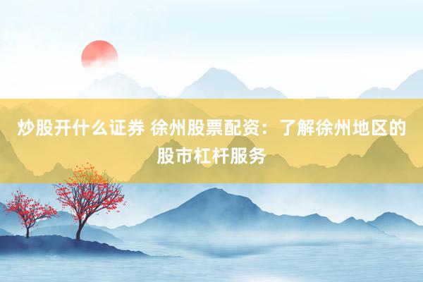 炒股开什么证券 徐州股票配资：了解徐州地区的股市杠杆服务