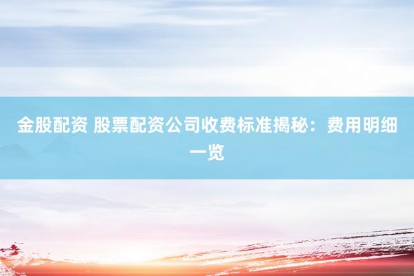 金股配资 股票配资公司收费标准揭秘：费用明细一览