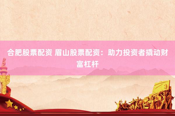 合肥股票配资 眉山股票配资：助力投资者撬动财富杠杆