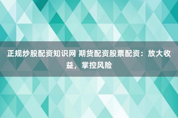 正规炒股配资知识网 期货配资股票配资：放大收益，掌控风险