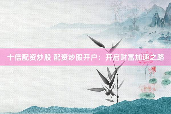 十倍配资炒股 配资炒股开户：开启财富加速之路