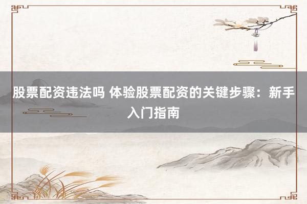 股票配资违法吗 体验股票配资的关键步骤：新手入门指南