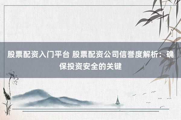 股票配资入门平台 股票配资公司信誉度解析：确保投资安全的关键