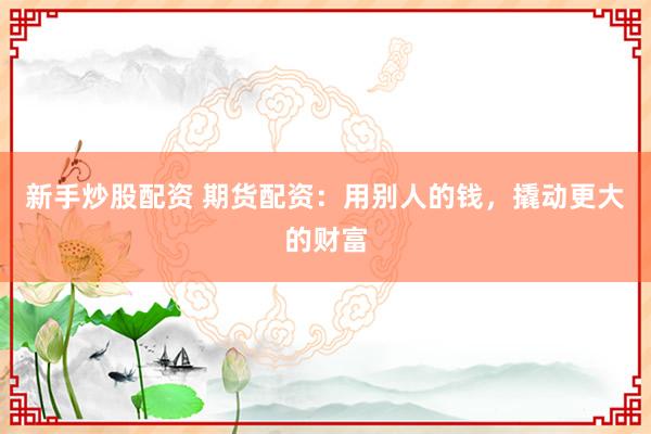 新手炒股配资 期货配资：用别人的钱，撬动更大的财富