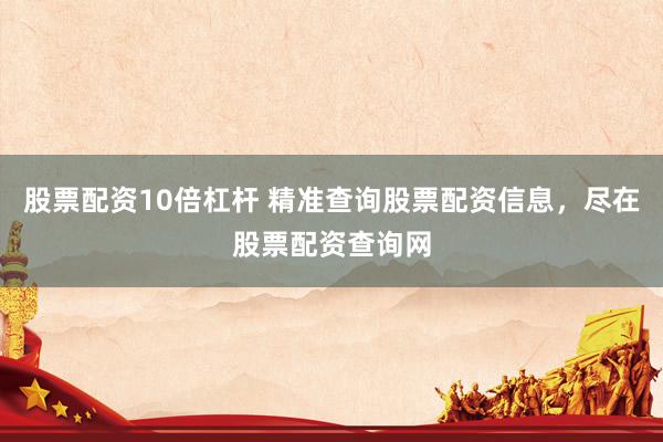股票配资10倍杠杆 精准查询股票配资信息，尽在股票配资查询网