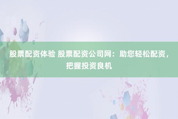 股票配资体验 股票配资公司网：助您轻松配资，把握投资良机