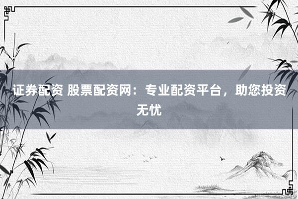 证券配资 股票配资网：专业配资平台，助您投资无忧