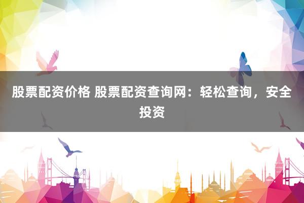 股票配资价格 股票配资查询网：轻松查询，安全投资