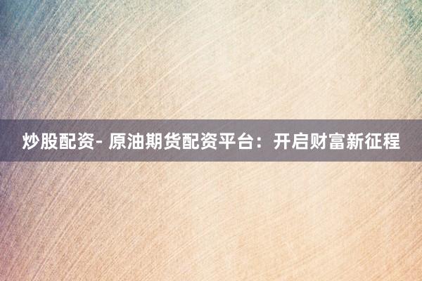 炒股配资- 原油期货配资平台：开启财富新征程