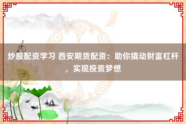 炒股配资学习 西安期货配资：助你撬动财富杠杆，实现投资梦想