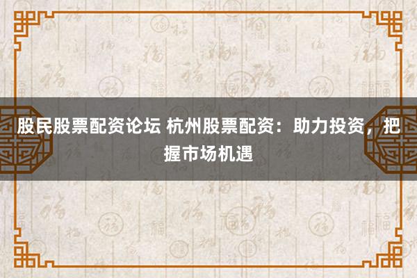 股民股票配资论坛 杭州股票配资：助力投资，把握市场机遇