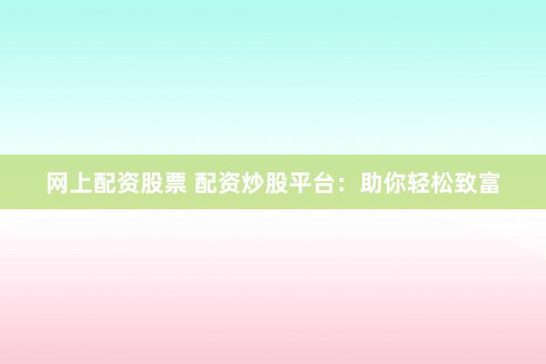 网上配资股票 配资炒股平台：助你轻松致富