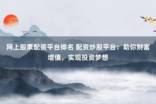 网上股票配资平台排名 配资炒股平台：助你财富增值，实现投资梦想