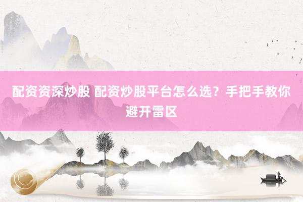 配资资深炒股 配资炒股平台怎么选？手把手教你避开雷区