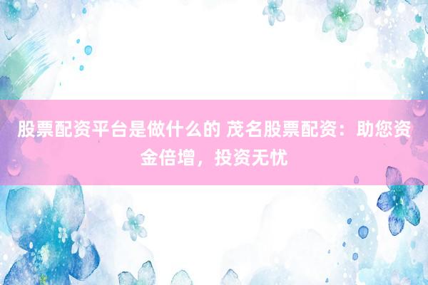 股票配资平台是做什么的 茂名股票配资：助您资金倍增，投资无忧