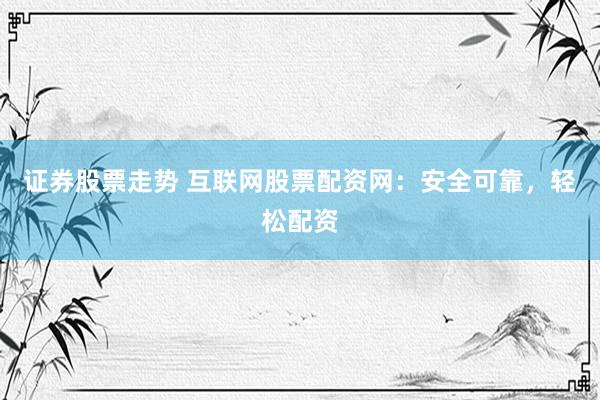 证券股票走势 互联网股票配资网：安全可靠，轻松配资