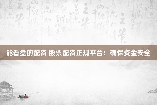 能看盘的配资 股票配资正规平台：确保资金安全