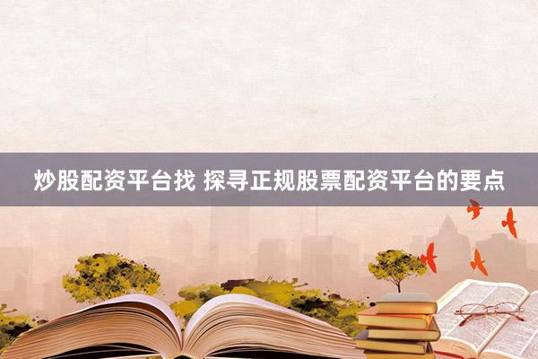 炒股配资平台找 探寻正规股票配资平台的要点